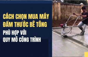 Cách chọn mua máy đầm thước bê tông phù hợp với quy mô công trình