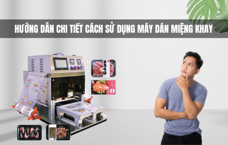 Hướng Dẫn Chi Tiết Cách Sử Dụng Máy Dán Miệng Khay