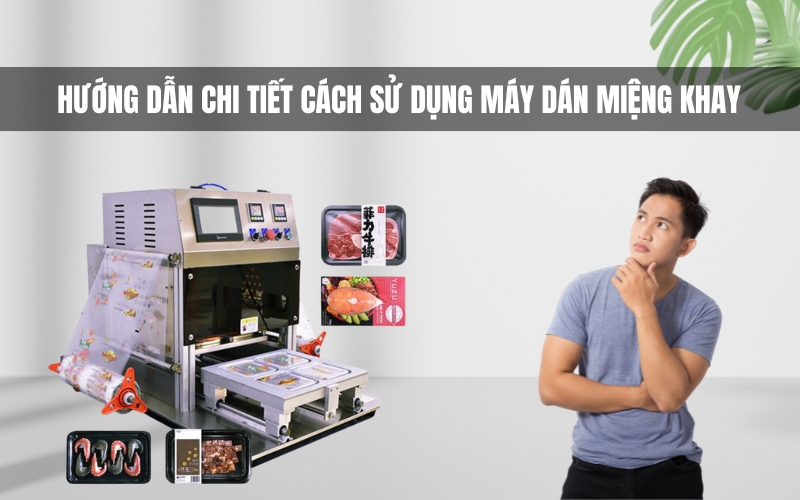 Hướng Dẫn Chi Tiết Cách Sử Dụng Máy Dán Miệng Khay