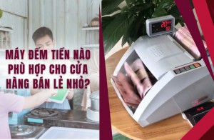 Máy đếm tiền nào phù hợp cho cửa hàng bán lẻ nhỏ?