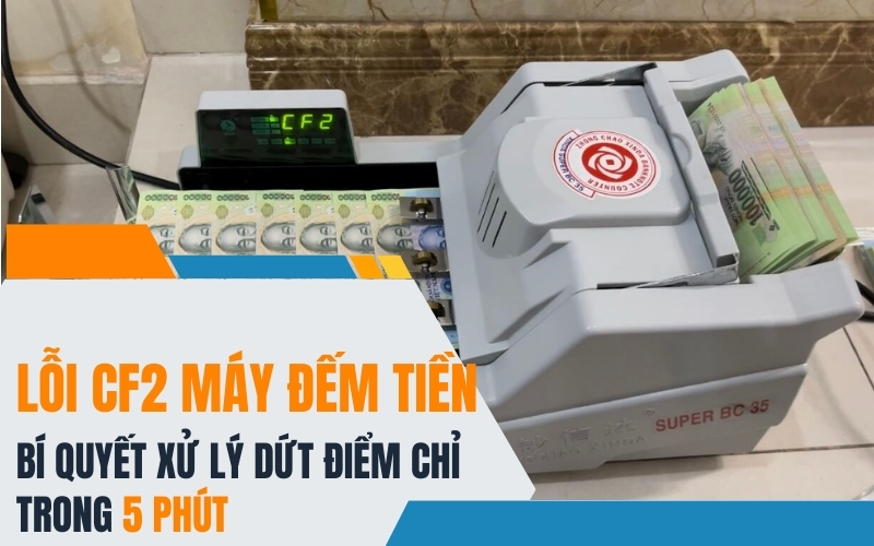 Lỗi CF2 Máy Đếm Tiền: Bí quyết xử lý dứt điểm chỉ trong 5 phút
