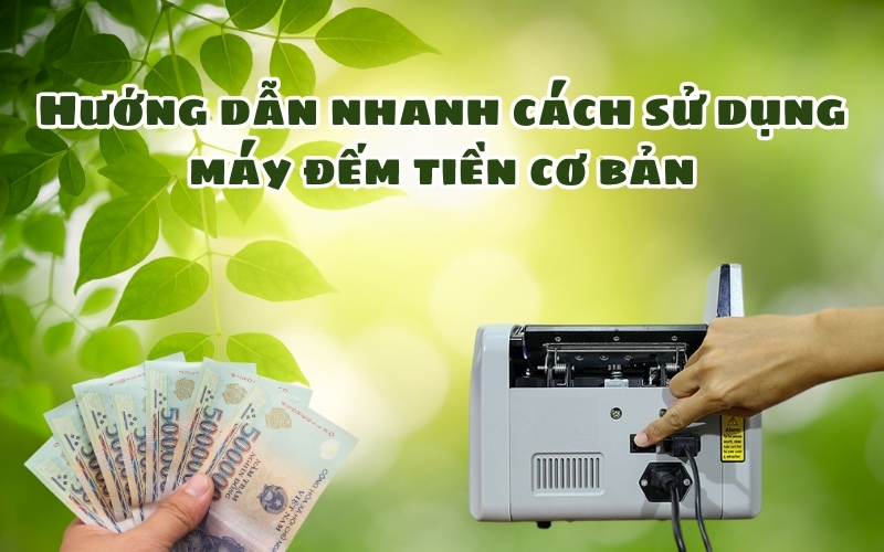 Hướng dẫn nhanh cách sử dụng máy đếm tiền cơ bản