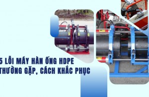 5 lỗi máy hàn ống hdpe thường gặp, cách khắc phục
