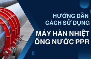 Cách sử dụng máy hàn nhiệt ống nước PPR hiệu quả - Hướng dẫn chi tiết nhất