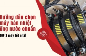 Hướng dẫn chọn máy hàn nhiệt ống nước chuẩn - TOP 3 máy tốt