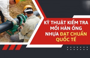 Kỹ thuật kiểm tra mối hàn ống nhựa đạt chuẩn quốc tế