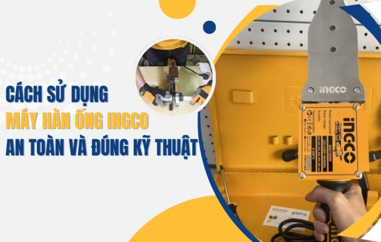 Cách sử dụng máy hàn ống Ingco an toàn và đúng kỹ thuật
