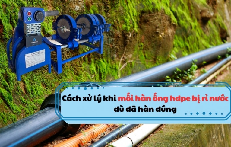 Cách xử lý khi mối hàn ống hdpe bị rỉ nước dù đã hàn đúng