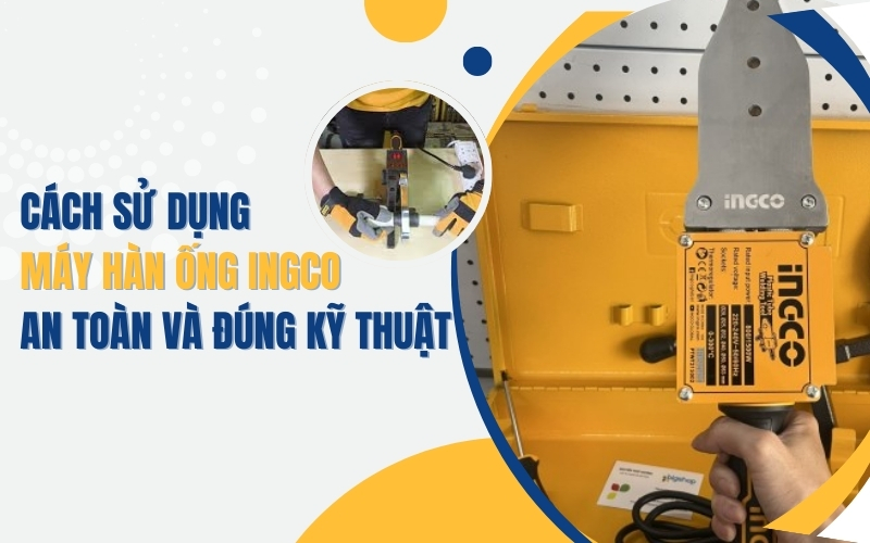 Cách sử dụng máy hàn ống Ingco an toàn và đúng kỹ thuật