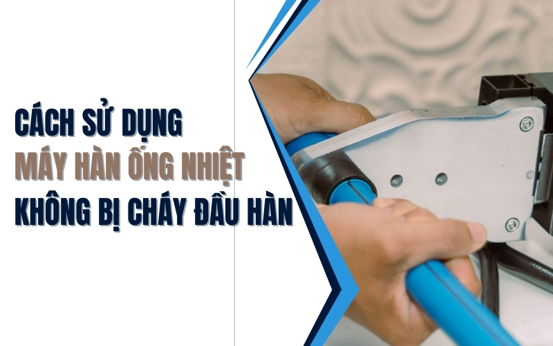 Cách sử dụng máy hàn ống nhiệt không bị cháy đầu hàn