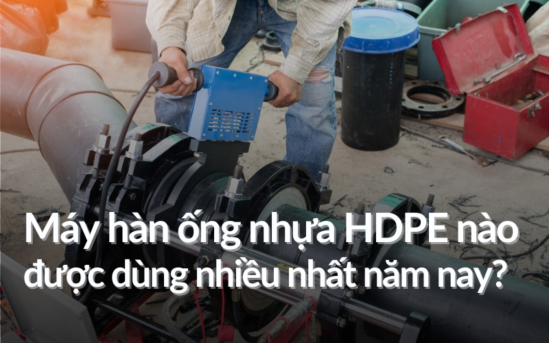 Máy hàn ống nhựa HDPE nào được dùng nhiều nhất năm nay?