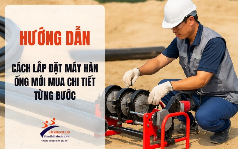 Cách lắp đặt máy hàn ống mới mua chi tiết từng bước