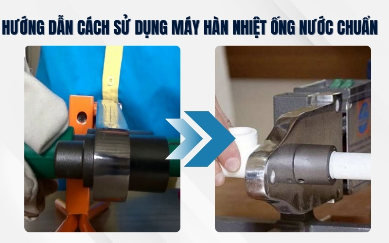 Hướng dẫn cách sử dụng máy hàn nhiệt ống nước chuẩn