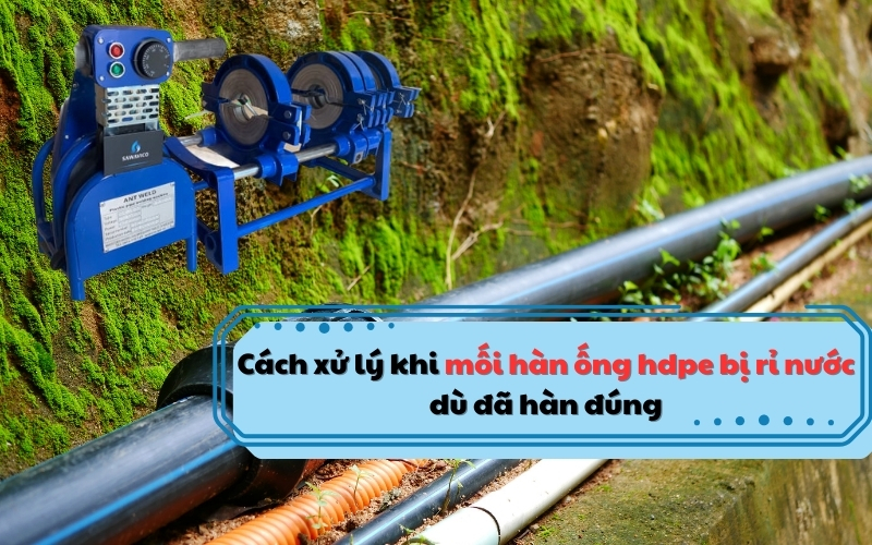 Cách xử lý khi mối hàn ống hdpe bị rỉ nước dù đã hàn đúng