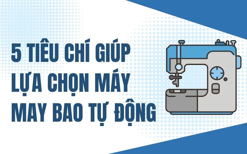 5 Tiêu Chí Giúp Lựa Chọn Máy May Bao Tự Động Phù Hợp