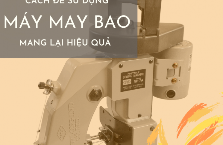 Cách Để Sử Dụng Máy May Bao Hiệu Quả Mà Bạn Nên Biết