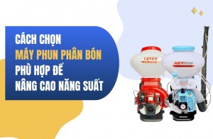 Cách Chọn Máy Phun Phân Bón Phù Hợp Để Nâng Cao Năng Suất