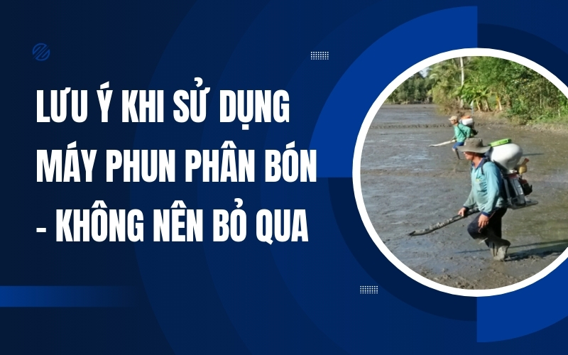 Lưu Ý Khi Sử Dụng Máy Phun Phân Bón - Không Nên Bỏ Qua