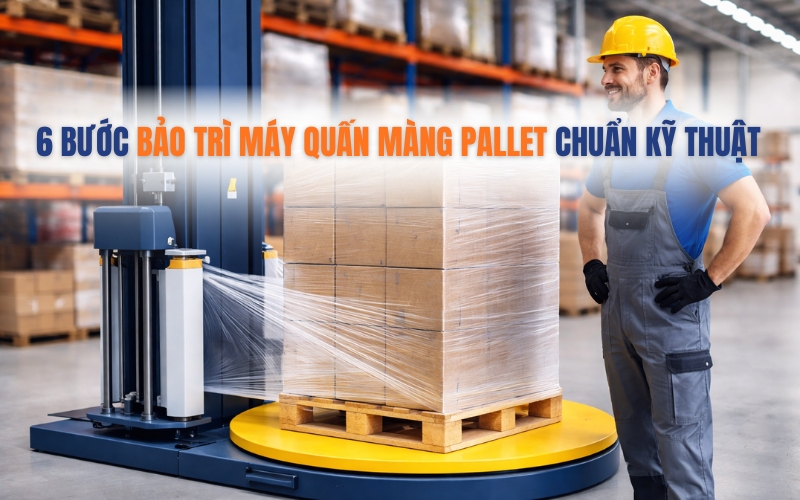 6 Bước Bảo Trì Máy Quấn Màng Pallet Chuẩn Kỹ Thuật
