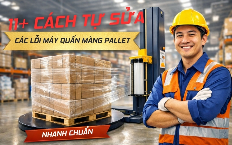 Cách tự sửa các lỗi máy quấn màng pallet nhanh chuẩn
