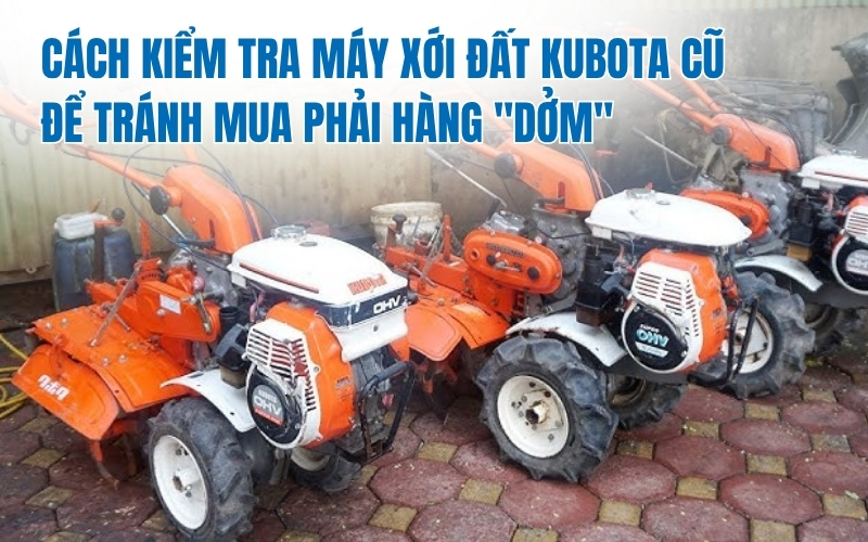 Cách kiểm tra máy xới đất Kubota cũ để tránh mua phải hàng "dởm"