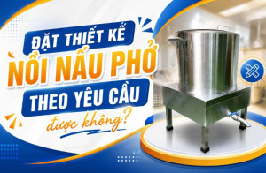 Đặt thiết kế nồi nấu phở theo yêu cầu được không?