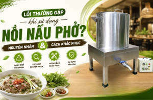 Lỗi thường gặp khi sử dụng nồi nấu phở? Nguyên nhân và cách khắc phục