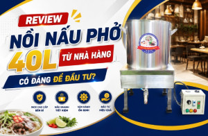 Review nồi nấu phở 40L từ nhà hàng: Có đáng để đầu tư?
