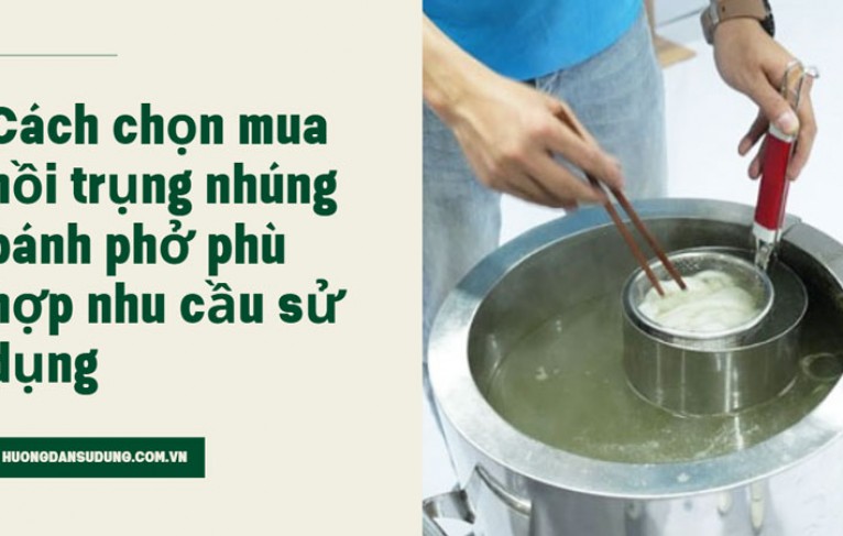 Cách chọn mua nồi trụng nhúng bánh phở phù hợp nhu cầu sử dụng