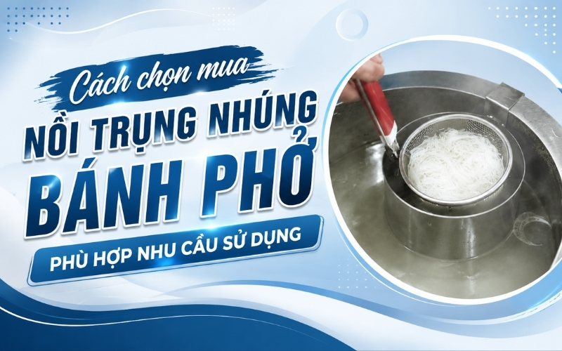 Cách chọn mua nồi trụng nhúng bánh phở phù hợp nhu cầu sử dụng