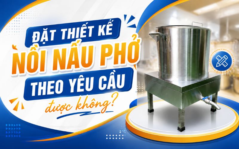 Đặt thiết kế nồi nấu phở theo yêu cầu được không?